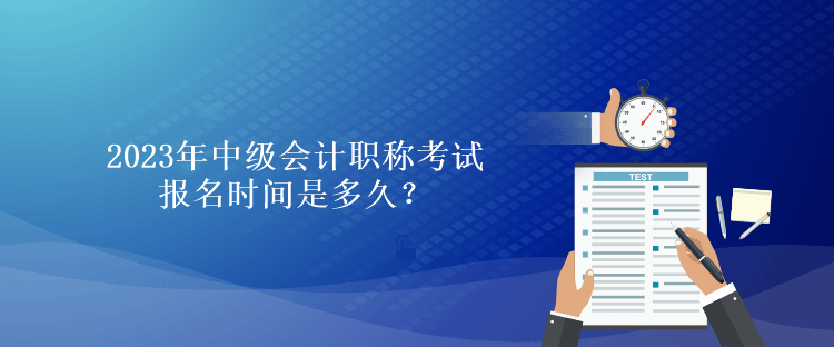 2023年中級(jí)會(huì)計(jì)職稱考試報(bào)名時(shí)間是多久？