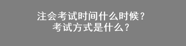 注會考試時間什么時候？考試方式是什么？