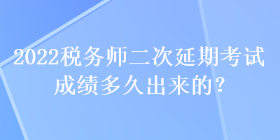 2022稅務(wù)師二次延期考試成績多久出來的？