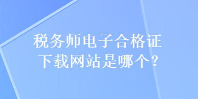 稅務(wù)師電子合格證下載網(wǎng)站是哪個？