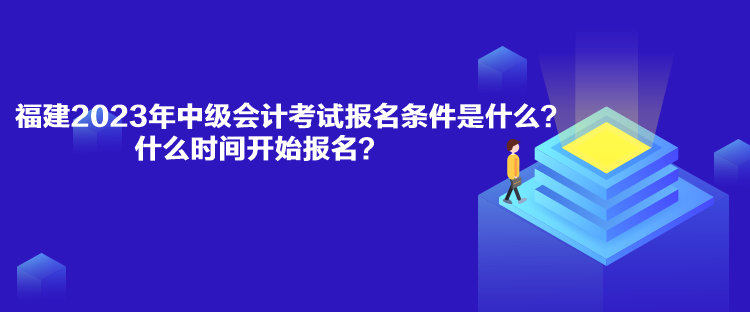 福建2023年中級會計考試報名條件是什么？什么時間開始報名？