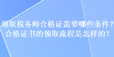 領(lǐng)取稅務(wù)師合格證需要哪些條件？合格證書的領(lǐng)取流程是怎樣的？