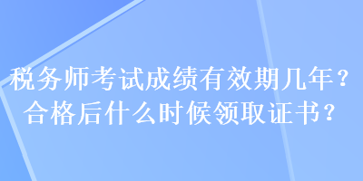 稅務(wù)師考試成績有效期幾年？合格后什么時候領(lǐng)取證書？