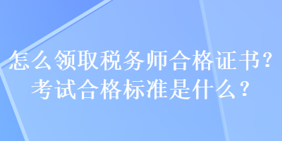 怎么領(lǐng)取稅務(wù)師合格證書？考試合格標(biāo)準(zhǔn)是什么？