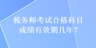 稅務(wù)師考試合格科目成績有效期幾年？