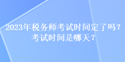 2023年稅務(wù)師考試時(shí)間定了嗎？考試時(shí)間是哪天？