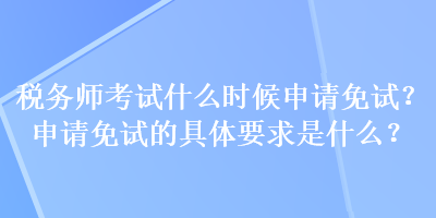 稅務(wù)師考試什么時(shí)候申請(qǐng)免試？申請(qǐng)免試的具體要求是什么？