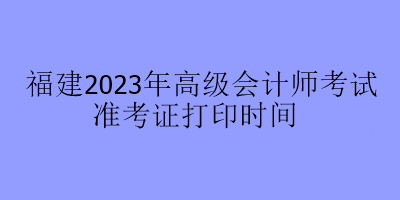 福建2023年高級會計師考試準(zhǔn)考證打印時間