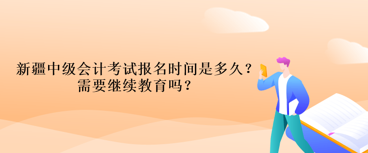 新疆中級會計考試報名時間是多久？需要繼續(xù)教育嗎？