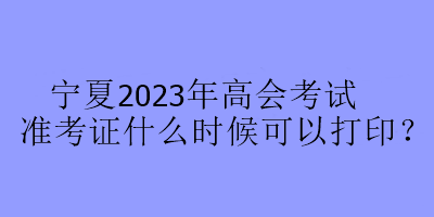 寧夏2023年高會(huì)考試準(zhǔn)考證什么時(shí)候可以打??？