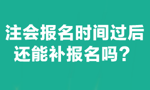 注會考試報名截止后能補報名嗎？