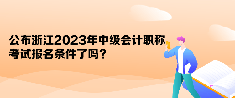 公布浙江2023年中級(jí)會(huì)計(jì)職稱考試報(bào)名條件了嗎？