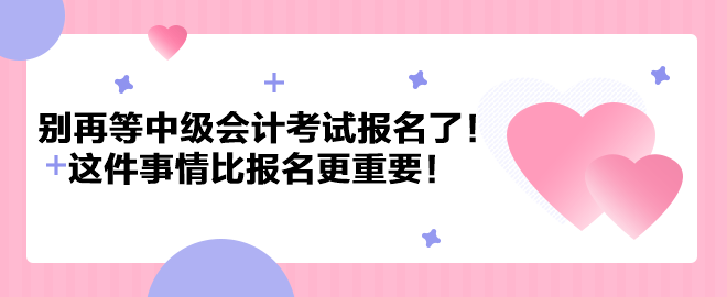 別再等中級(jí)會(huì)計(jì)考試報(bào)名了！這件事情比報(bào)名更重要！