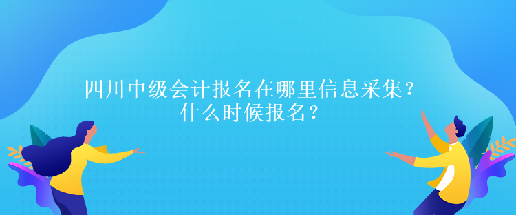 四川中級會計報名在哪里信息采集？什么時候報名？