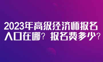 2023年高級(jí)經(jīng)濟(jì)師報(bào)名入口在哪？報(bào)名費(fèi)多少？