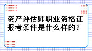 資產(chǎn)評估師職業(yè)資格證報考條件是什么樣的？