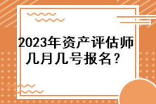 2023年資產(chǎn)評估師幾月幾號報名？