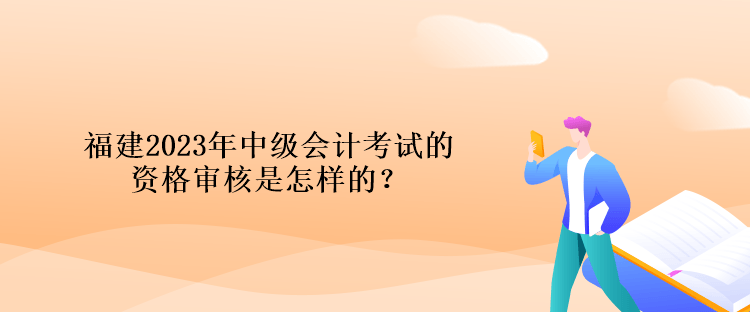 福建2023年中級會計考試的資格審核是怎樣的？