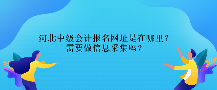 河北中級會計報名網(wǎng)址是在哪里？需要做信息采集嗎？