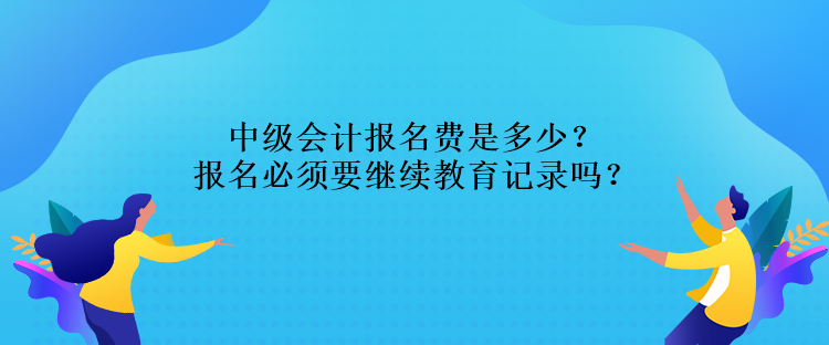 中級(jí)會(huì)計(jì)報(bào)名費(fèi)是多少？報(bào)名必須要繼續(xù)教育記錄嗎？