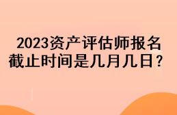 2023資產(chǎn)評估師報名截止時間是幾月幾日？