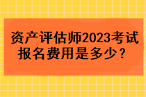 資產評估師2023考試報名費用是多少？