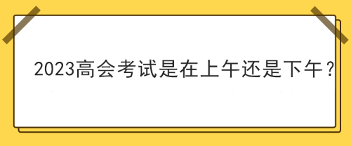 2023年高級會計師考試在上午考還是下午考？