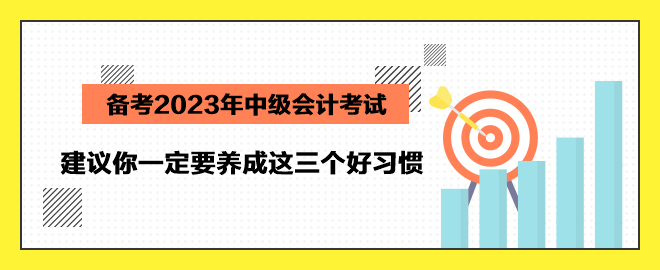 備考2023年中級會計考試 建議你一定要養(yǎng)成這三個好習(xí)慣