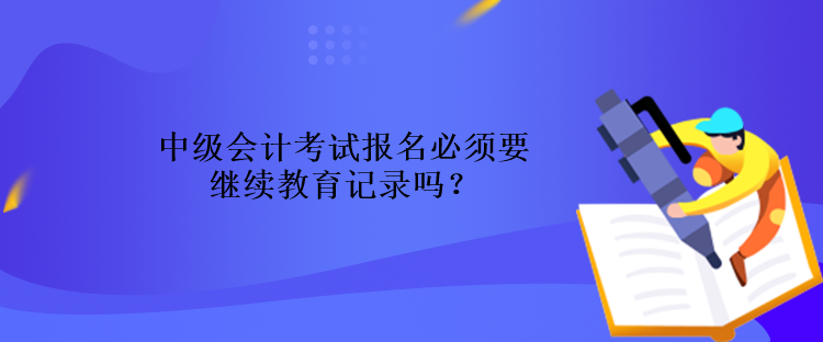 中級會計考試報名必須要繼續(xù)教育記錄嗎？