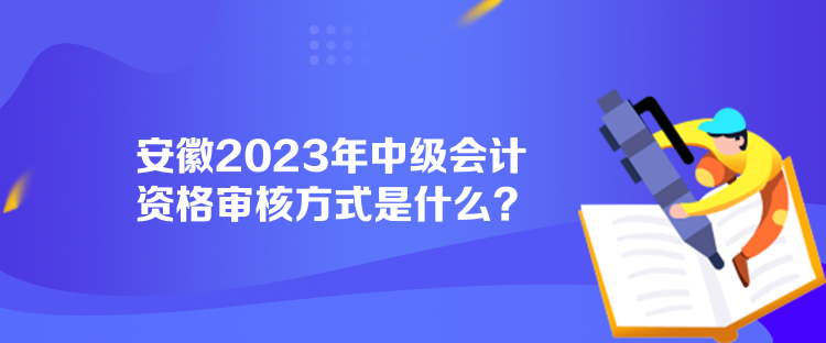 安徽2023年中級(jí)會(huì)計(jì)資格審核方式是什么？