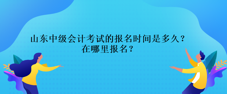 山東中級會(huì)計(jì)考試的報(bào)名時(shí)間是多久？在哪里報(bào)名？