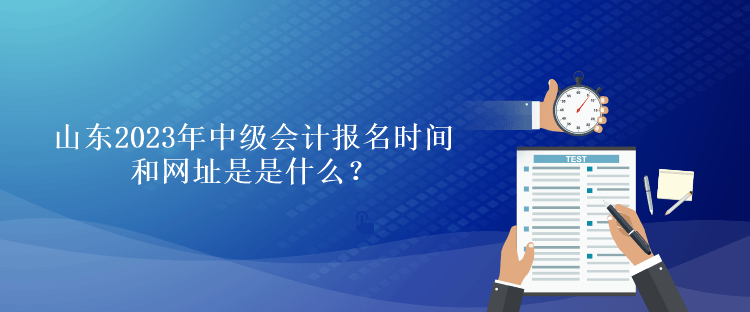 山東2023年中級(jí)會(huì)計(jì)報(bào)名時(shí)間和網(wǎng)址是是什么？