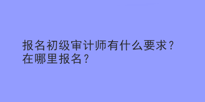 報(bào)名初級(jí)審計(jì)師有什么要求？在哪里報(bào)名？