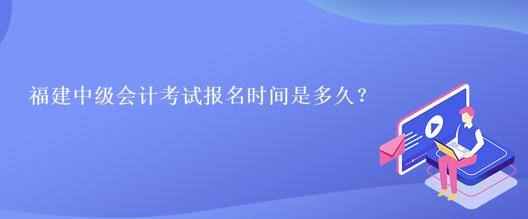 福建中級會計考試報名時間是多久？