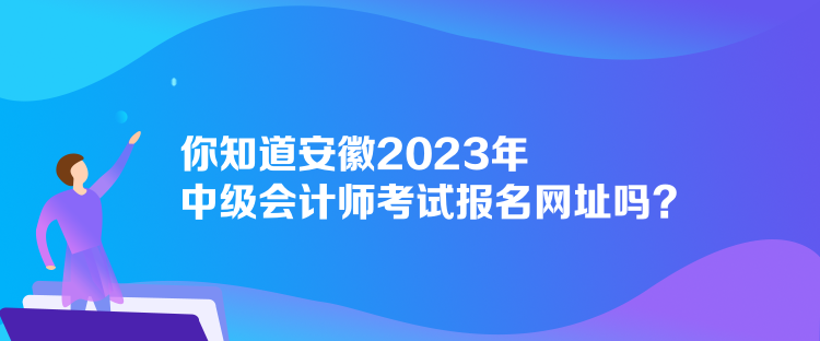 你知道安徽2023年中級會計師考試報名網(wǎng)址嗎？