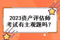 2023資產(chǎn)評估師考試有主觀題嗎？