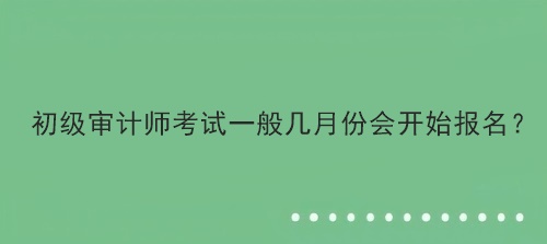 初級審計師考試一般幾月份會開始報名？