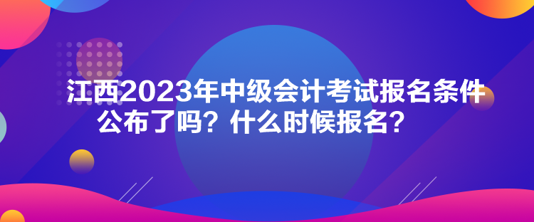 江西2023年中級會計考試報名條件公布了嗎？什么時候報名？