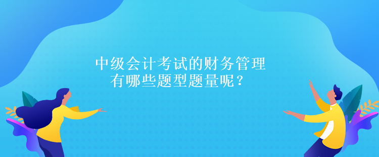 中級會計考試的財務管理有哪些題型題量呢？