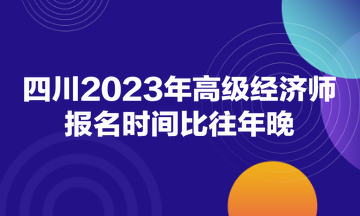 四川2023年高級(jí)經(jīng)濟(jì)師報(bào)名時(shí)間比往年晚！