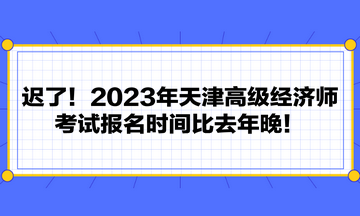 遲了！2023年天津高級經(jīng)濟(jì)師考試報名時間比去年晚！