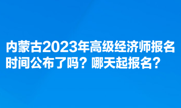 內(nèi)蒙古2023年高級(jí)經(jīng)濟(jì)師報(bào)名時(shí)間公布了嗎？哪天起報(bào)名？