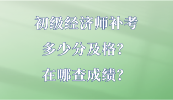 初級(jí)經(jīng)濟(jì)師補(bǔ)考多少分及格？在哪查成績(jī)？