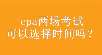 cpa兩場考試可以選擇時間嗎？