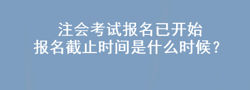 注會(huì)考試報(bào)名已開始 報(bào)名截止時(shí)間是什么時(shí)候？