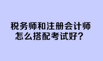 稅務(wù)師和注冊(cè)會(huì)計(jì)師怎么搭配考試好？