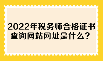 2022年稅務(wù)師合格證書查詢網(wǎng)站網(wǎng)址是什么？