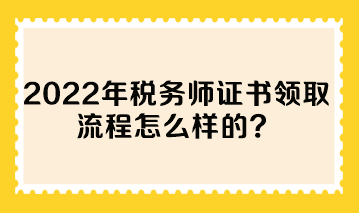 2022年稅務師證書領取流程怎么樣的？