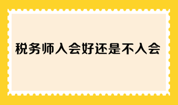 稅務(wù)師入會(huì)好還是不入會(huì)？