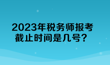 2023年稅務(wù)師報(bào)考截止時(shí)間是幾號(hào)？